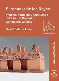 bokomslag El renacer de los Reyes: Imagen, contexto y significado del friso de Balamk, Campeche, Mxico
