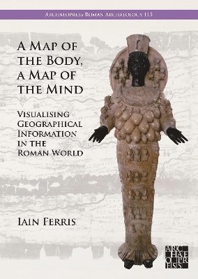 bokomslag A Map of the Body, a Map of the Mind: Visualising Geographical Knowledge in the Roman World