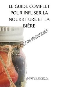 bokomslag Le Guide Complet Pour Infuser La Nourriture Et La Bire