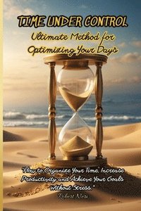 bokomslag Time Under Control: The Ultimate Method for Optimizing Your Days