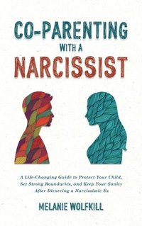 bokomslag Co-Parenting With a Narcissist: A Life-Changing Guide to Protect Your Child, Set Strong Boundaries, and Keep Your Sanity After Divorcing a Narcissisti