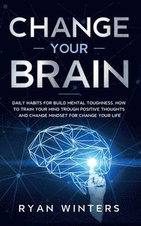 bokomslag Change Your Brain: Daily habits for build mental toughness. How to train your mind trough positive thoughts and change mindset for change your life