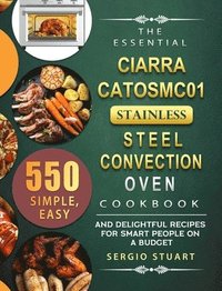 bokomslag The Essential CIARRA CATOSMC01 Stainless Steel Convection Oven Cookbook: 550 Simple, Easy and Delightful Recipes for Smart People on A Budget