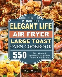 bokomslag The Wonderful Elegant Life Air Fryer, Large Toast Oven Cookbook: 550 Easy, Vibrant & Mouthwatering Recipes for the Whole Family