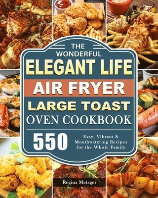 bokomslag The Wonderful Elegant Life Air Fryer, Large Toast Oven Cookbook: 550 Easy, Vibrant & Mouthwatering Recipes for the Whole Family