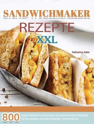 bokomslag Sandwichmaker Rezepte XXL: 800 Tage einfache und leckere Sandwichmaker Rezepte für Einsteiger und Berufstätige Taschenbuch
