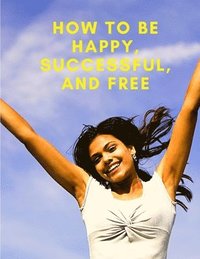 bokomslag How To Be Happy, Successful, And Free