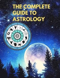 bokomslag The Complete Guide to Astrology - Understand and Improve Every Relationship in Your Life