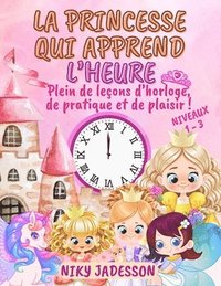 bokomslag La Princesse qui Apprend l'Heure Niveaux 1-3: Plein de leçons d'horloge, de pratique et de plaisir! Un livre magnifiquement illustré avec des pages ét