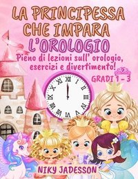 bokomslag La Principessa che Impara l'Orologio Gradi 1-3: Pieno di lezioni sull'orologio, esercizi e divertimento! Un libro splendidamente illustrato con pagine