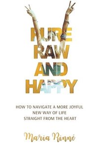 bokomslag Pure, Raw and Happy - How to Navigate a More Joyful New Way of Life Straight from the Heart