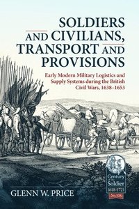 bokomslag Soldiers and Civilians, Transport and Provisions: Early Modern Military Logistics and Supply Systems During the British Civil Wars, 1638-1653