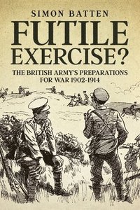 bokomslag Futile Exercise?: The British Army's Preparations for War 1902-1914