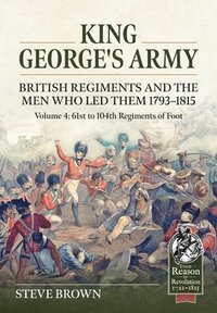 bokomslag King George's Army. British Regiments and the Men Who Led Them 1793-1815 Volume 4: 61st to 104th Regiments of Foot