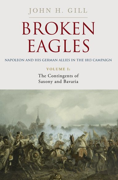 John H. Gill - Broken Eagles – Napoleon and his German Allies in the 1813 Campaign, Inbunden