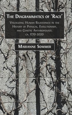 Marianne Sommer - The Diagrammatics of 'Race': Visualizing Human Relatedness in the History of Physical, Evolutionary, and Genetic Anthropology, ca. 1770-2020, Inbunden