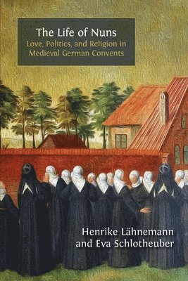 Henrike Lähnemann, Eva Schlotheuber - The Life of Nuns: Love, Politics, and Religion in Medieval German Convents, Häftad