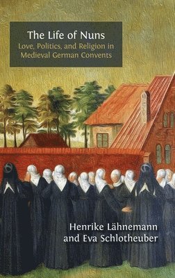 Henrike Lähnemann, Eva Schlotheuber - The Life of Nuns: Love, Politics, and Religion in Medieval German Convents, Inbunden