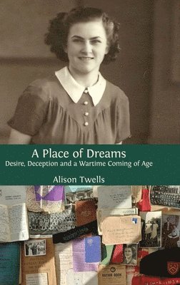 Alison Twells - A Place of Dreams: Desire, Deception and a Wartime Coming of Age, Inbunden