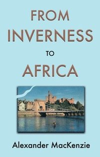 bokomslag From Inverness to Africa: The Autobiography of Alexander MacKenzie, a Builder, in his Own Words