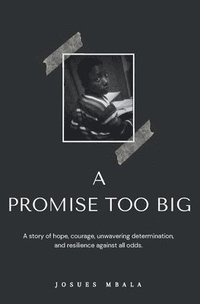 bokomslag A Promise Too Big: A story of hope, courage, unwavering determination, and resilience against all odds.