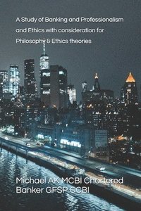 bokomslag A Study of Banking and Professionalism and Ethics with consideration for Philosophy and Ethics theories