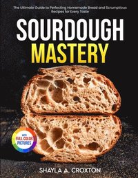bokomslag Sourdough Mastery: The Ultimate Guide to Perfecting Homemade Bread and Scrumptious Recipes for Every Taste Full Color Edition