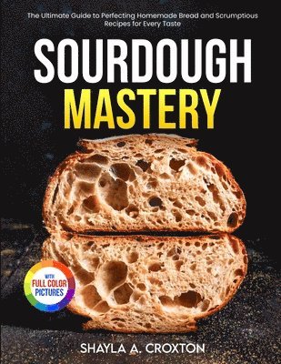 Sourdough Mastery: The Ultimate Guide to Perfecting Homemade Bread and Scrumptious Recipes for Every Taste Full Color Edition 1