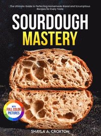 bokomslag Sourdough Mastery: The Ultimate Guide to Perfecting Homemade Bread and Scrumptious Recipes for Every Taste Full Color Edition