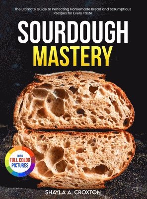 Shayla A. Croxton - Sourdough Mastery: The Ultimate Guide to Perfecting Homemade Bread and Scrumptious Recipes for Every Taste Full Color Edition, Inbunden
