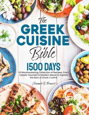 The Greek Cuisine Bible: 1500 Days of Mouthwatering Collection of Recipes, From Classic Souvlaki to Modern Mezze to Explore the Best of Greek C 1