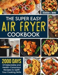 bokomslag The Super Easy Air Fryer Cookbook: 2000 Days of Delectable and Health-Conscious Recipes to Uplift Your Cooking Skills