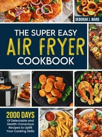 bokomslag The Super Easy Air Fryer Cookbook: 2000 Days of Delectable and Health-Conscious Recipes to Uplift Your Cooking Skills
