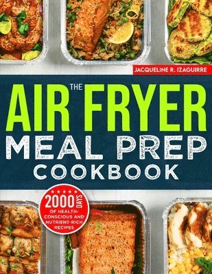 The Air Fryer Meal Prep Cookbook: 2000 Days of Health-Conscious and Nutrient-Rich Recipes with a 4-Week Step By Step Meal Prep to Hone Your Culinary A 1