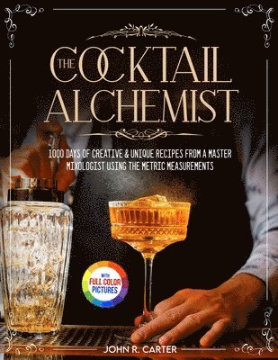 The Cocktail Alchemist: 1000 Days of Creative & Unique Recipes from a Master Mixologist Using the Metric Measurements Full Colour Edition 1