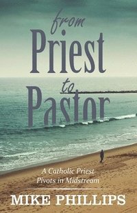 bokomslag From Priest to Pastor: A Catholic Priest Pivots in Midstream