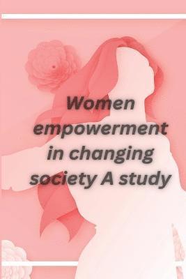 Women empowerment in changing society A study 1