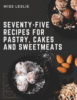 Seventy-Five Recipes For Pastry, Cakes And Sweetmeats 1