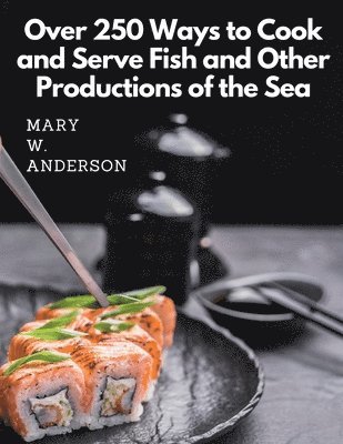 Over 250 Ways to Cook and Serve Fish and Other Productions of the Sea: A Choice Collection of Recipes, Representing the Latest and Most Approved Metho