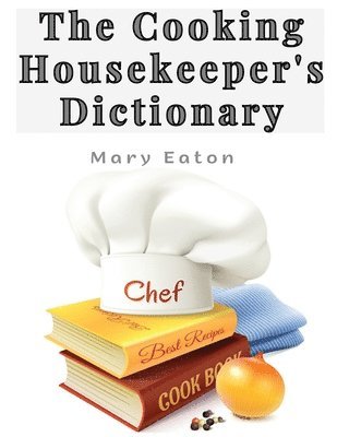 The Cooking Housekeeper's Dictionary: A System Of Modern Cookery 1