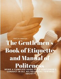 bokomslag Gentlemen's Book of Etiquette and Manual of Politeness - Being a Complete Guide for a Gentleman's Conduct in all his Relations Towards Society