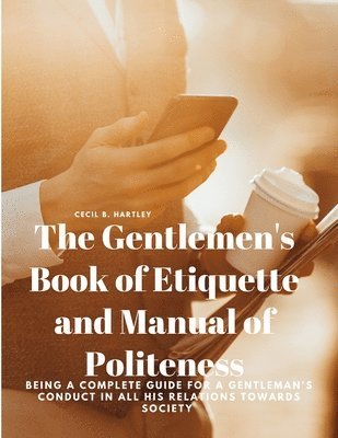 bokomslag Gentlemen's Book of Etiquette and Manual of Politeness - Being a Complete Guide for a Gentleman's Conduct in all his Relations Towards Society