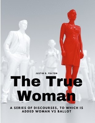 The True Woman - A series of Discourses, to which is added Woman vs Ballot 1