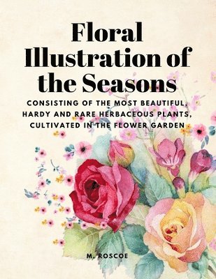 Floral Illustrations of the Seasons - Consisting of the Most Beautiful, Hardy and Rare Herbaceous Plants, Cultivated in the Flower Garden 1