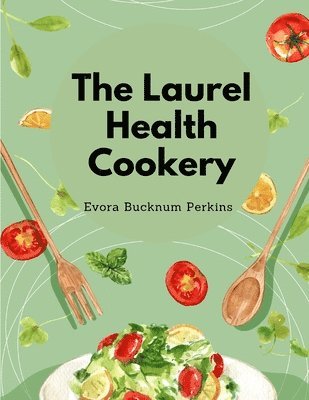Evora Bucknum Perkins - The Laurel Health Cookery: A Collection of Recipes for the Preparation of Non-Flesh Foods, Häftad