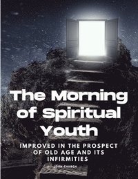 bokomslag The Morning of Spiritual Youth Improved in the prospect of Old Age and its Infirmities