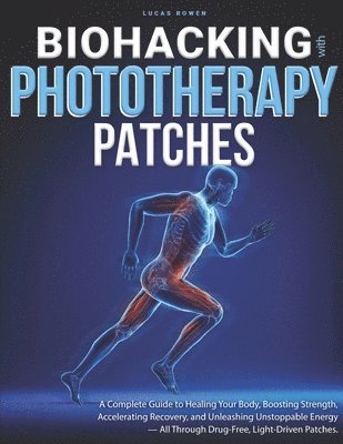 Biohacking With Phototherapy Patches: A Complete Guide to Healing Your Body, Boosting Strength, Accelerating Recovery, and Unleashing Unstoppable Ener 1