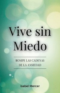 bokomslag Vive sin Miedo: Rompe Las Cadenas De La Ansiedad - Cómo Recuperar El Control De Tu Vida Con Técnicas De Respiración, Hábitos Saludables Y Un Enfoque H