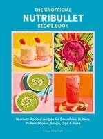 Freya Matchett - The Unofficial Nutribullet Recipe Book: Nutrient-Packed Recipes for Smoothies, Butters, Protein Shakes, Soups, Dips & More, Inbunden