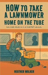 bokomslag How to Take a Lawnmower Home on the Tube and Other Absurd Acts of Everyday Survival